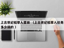 上古世纪稻草人菜田 （上古世纪稻草人任务多少级的 ）