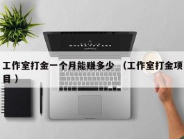工作室打金一个月能赚多少 （工作室打金项目 ）