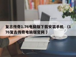 复古传奇1.76电脑版下载安装手机 （176复古传奇电脑版官网 ）