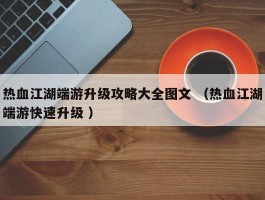 热血江湖端游升级攻略大全图文 （热血江湖端游快速升级 ）