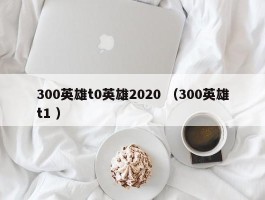 300英雄t0英雄2020 （300英雄t1 ）