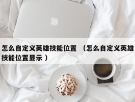 怎么自定义英雄技能位置 （怎么自定义英雄技能位置显示 ）