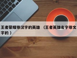 王者荣耀带汉字的英雄 （王者英雄名字带文字的 ）
