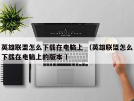英雄联盟怎么下载在电脑上 （英雄联盟怎么下载在电脑上的版本 ）