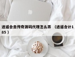 逍遥合击传奇源码代理怎么弄 （逍遥合计185 ）