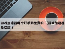 游戏加速器哪个好手游免费的 （游戏加速器免费版 ）