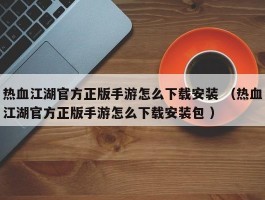 热血江湖官方正版手游怎么下载安装 （热血江湖官方正版手游怎么下载安装包 ）
