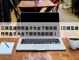 三端互通传奇盒子大全下载安装 （三端互通传奇盒子大全下载安装最新版 ）