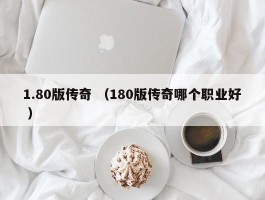 1.80版传奇 （180版传奇哪个职业好 ）