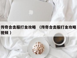 传奇合击服打金攻略 （传奇合击服打金攻略视频 ）