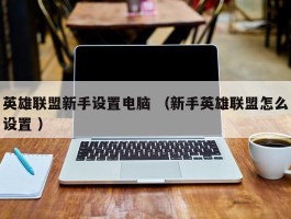 英雄联盟新手设置电脑 （新手英雄联盟怎么设置 ）