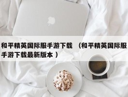 和平精英国际服手游下载 （和平精英国际服手游下载最新版本 ）