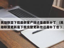 英雄联盟下载最新客户端还是最新补丁 （英雄联盟更新是下载完整更新包还是补丁包 ）