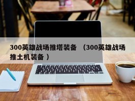300英雄战场推塔装备 （300英雄战场推土机装备 ）