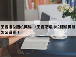 王者排位随机英雄 （王者荣耀排位随机英雄怎么设置 ）