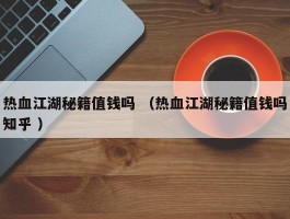 热血江湖秘籍值钱吗 （热血江湖秘籍值钱吗知乎 ）