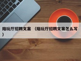 陪玩厅招聘文案 （陪玩厅招聘文案怎么写 ）