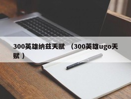 300英雄纳兹天赋 （300英雄ugo天赋 ）