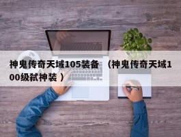 神鬼传奇天域105装备 （神鬼传奇天域100级弑神装 ）