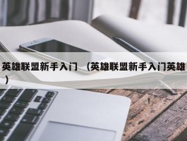 英雄联盟新手入门 （英雄联盟新手入门英雄 ）