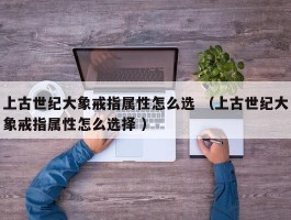 上古世纪大象戒指属性怎么选 （上古世纪大象戒指属性怎么选择 ）