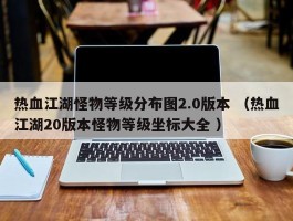 热血江湖怪物等级分布图2.0版本 （热血江湖20版本怪物等级坐标大全 ）