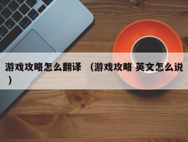 游戏攻略怎么翻译 (游戏攻略 英文怎么说 ) 游戏攻略怎么翻译 (游戏攻略 英文怎么说 )