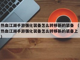 热血江湖手游强化装备怎么转移新的装备 （热血江湖手游强化装备怎么转移新的装备上 ）