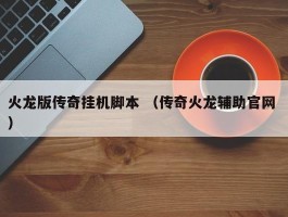 火龙版传奇挂机脚本 （传奇火龙辅助官网 ）