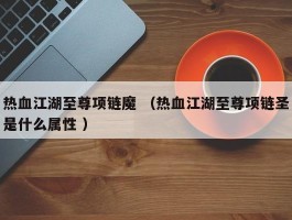 热血江湖至尊项链魔 （热血江湖至尊项链圣是什么属性 ）