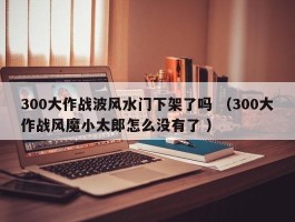 300大作战波风水门下架了吗 （300大作战风魔小太郎怎么没有了 ）