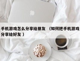 手机游戏怎么分享给朋友 （如何把手机游戏分享给好友 ）