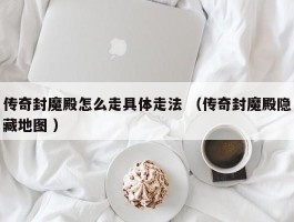 传奇封魔殿怎么走具体走法 （传奇封魔殿隐藏地图 ）