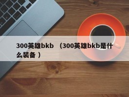 300英雄bkb （300英雄bkb是什么装备 ）