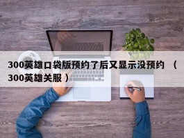 300英雄口袋版预约了后又显示没预约 （300英雄关服 ）