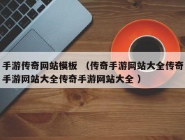 手游传奇网站模板 （传奇手游网站大全传奇手游网站大全传奇手游网站大全 ）