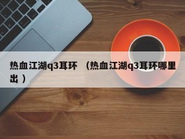 热血江湖q3耳环 （热血江湖q3耳环哪里出 ）