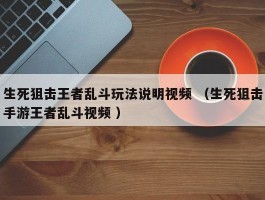 生死狙击王者乱斗玩法说明视频 （生死狙击手游王者乱斗视频 ）