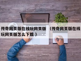 传奇网页版在线玩网页版 （传奇网页版在线玩网页版怎么下载 ）