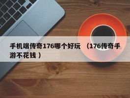 手机端传奇176哪个好玩 （176传奇手游不花钱 ）