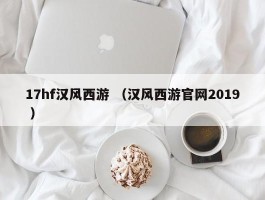 17hf汉风西游 （汉风西游官网2019 ）