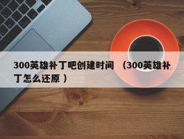 300英雄补丁吧创建时间 （300英雄补丁怎么还原 ）