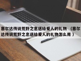 塞尔达传说荒野之息送给爱人的礼物 （塞尔达传说荒野之息送给爱人的礼物怎么用 ）
