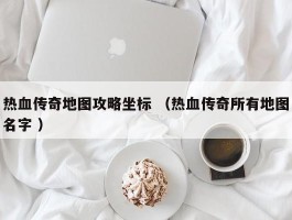 热血传奇地图攻略坐标 （热血传奇所有地图名字 ）