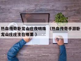 热血传奇卧龙山庄夜明珠 （热血传奇手游卧龙山庄庄主在哪里 ）