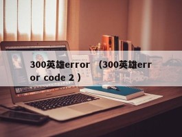 300英雄error （300英雄error code 2 ）