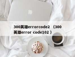 300英雄errorcode2 （300英雄error code102 ）