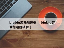 biubiu游戏加速器 （biubiu游戏加速器破解 ）