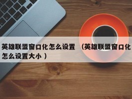 英雄联盟窗口化怎么设置 （英雄联盟窗口化怎么设置大小 ）