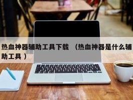 热血神器辅助工具下载 （热血神器是什么辅助工具 ）